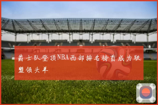 爵士队登顶NBA西部排名榜首成为联盟领头羊