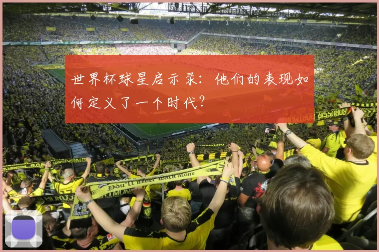 世界杯球星启示录:他们的表现如何定义了一个时代?