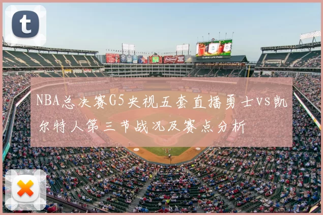NBA总决赛G5央视五套直播勇士vs凯尔特人第三节战况及赛点分析