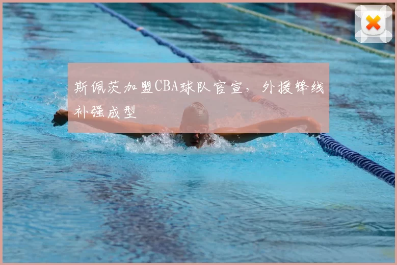 斯佩茨加盟CBA球队官宣，外援锋线补强成型