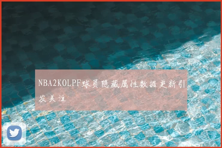 NBA2KOLPF球员隐藏属性数据更新引发关注