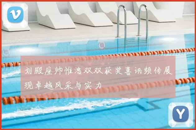 刘殿座帅惟浩双双获奖喜讯频传展现卓越风采与实力