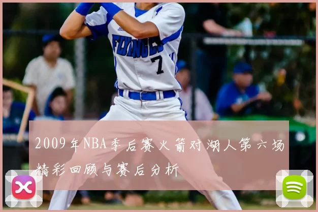 2009年NBA季后赛火箭对湖人第六场精彩回顾与赛后分析
