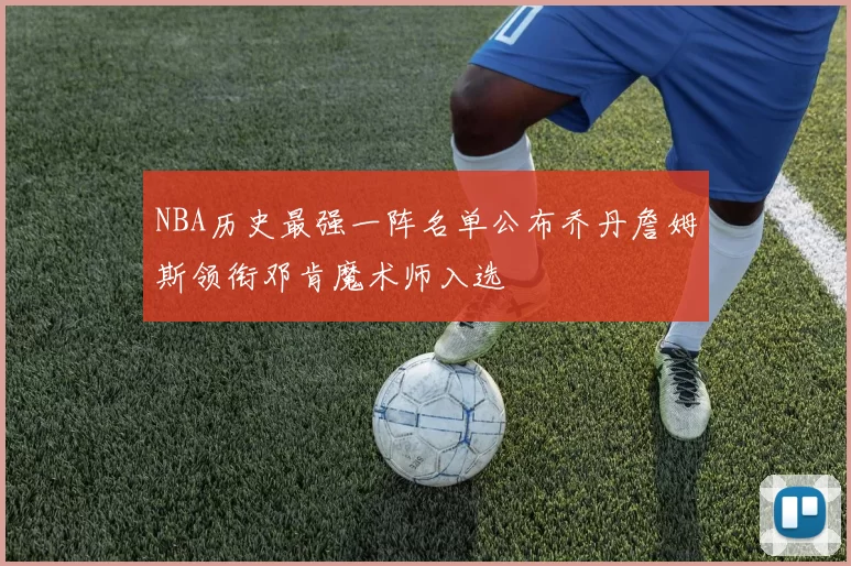 NBA历史最强一阵名单公布乔丹詹姆斯领衔邓肯魔术师入选