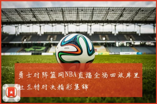勇士对阵篮网NBA直播全场回放库里杜兰特对决精彩集锦