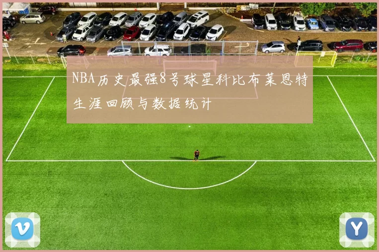 NBA历史最强8号球星科比布莱恩特生涯回顾与数据统计