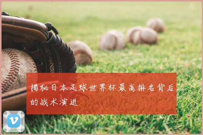 揭秘日本足球世界杯最高排名背后的战术演进