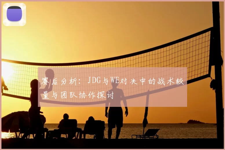 赛后分析：JDG与WE对决中的战术较量与团队协作探讨
