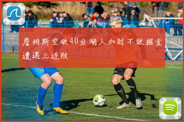 詹姆斯空砍40分湖人加时不敌掘金遭遇三连败