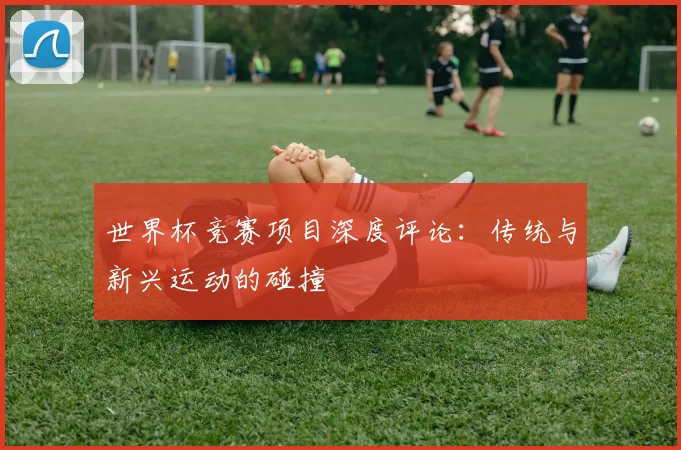 世界杯竞赛项目深度评论:传统与新兴运动的碰撞