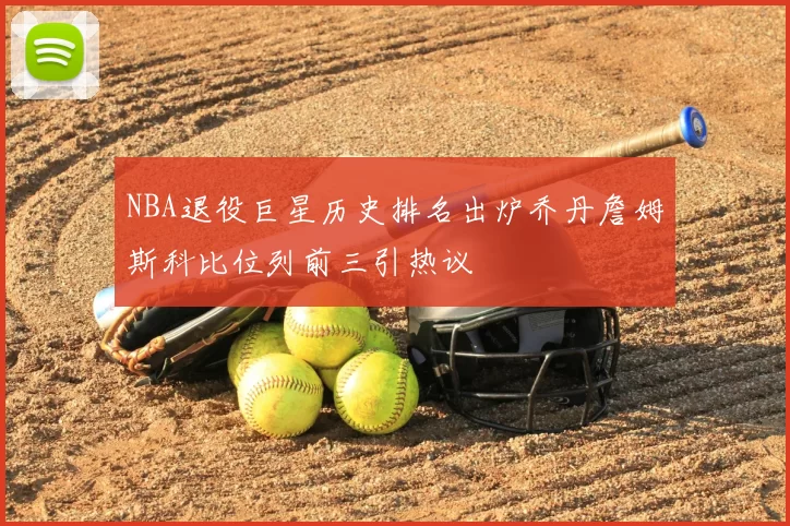 NBA退役巨星历史排名出炉乔丹詹姆斯科比位列前三引热议