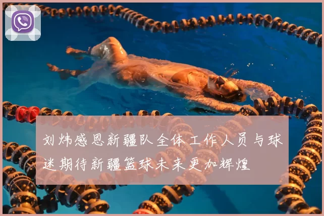 刘炜感恩新疆队全体工作人员与球迷期待新疆篮球未来更加辉煌