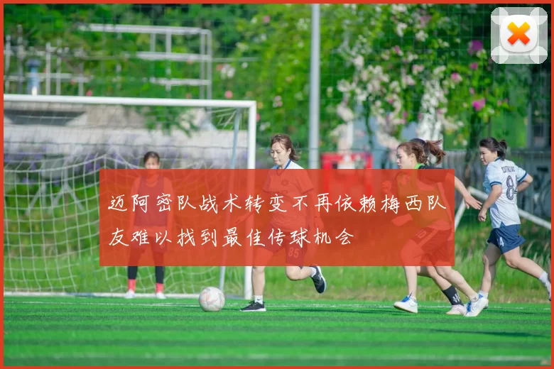 迈阿密队战术转变不再依赖梅西队友难以找到最佳传球机会