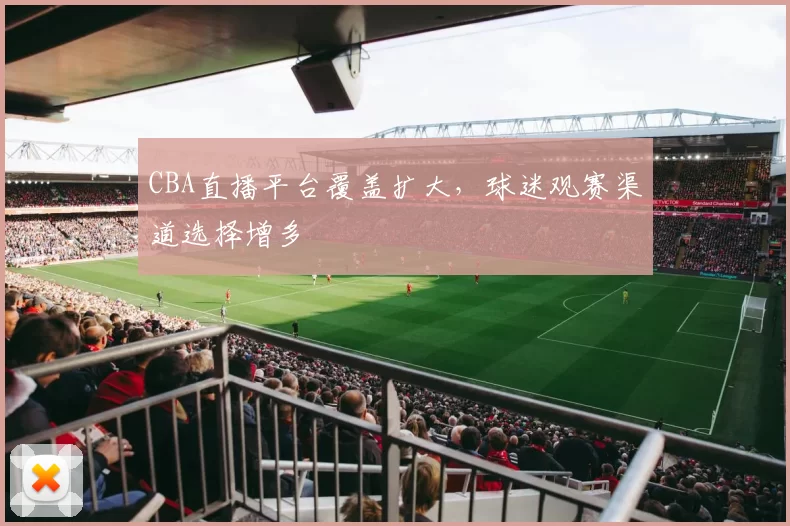 CBA直播平台覆盖扩大，球迷观赛渠道选择增多