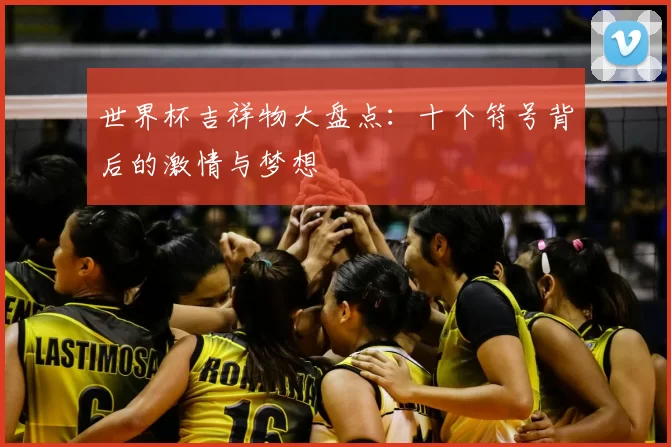 世界杯吉祥物大盘点:十个符号背后的激情与梦想