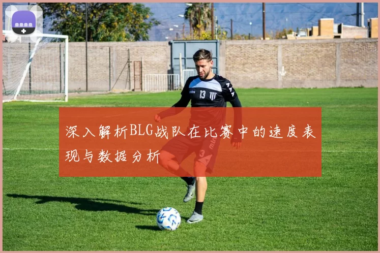 深入解析BLG战队在比赛中的速度表现与数据分析
