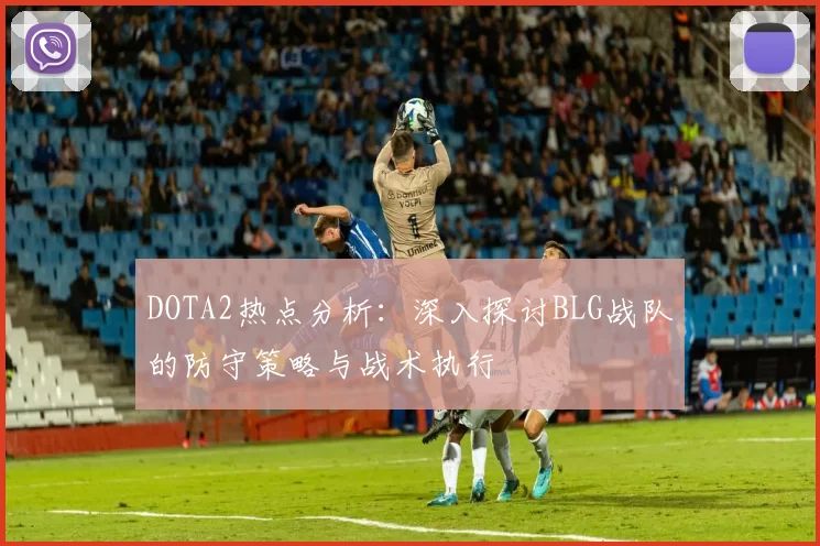 DOTA2热点分析：深入探讨BLG战队的防守策略与战术执行