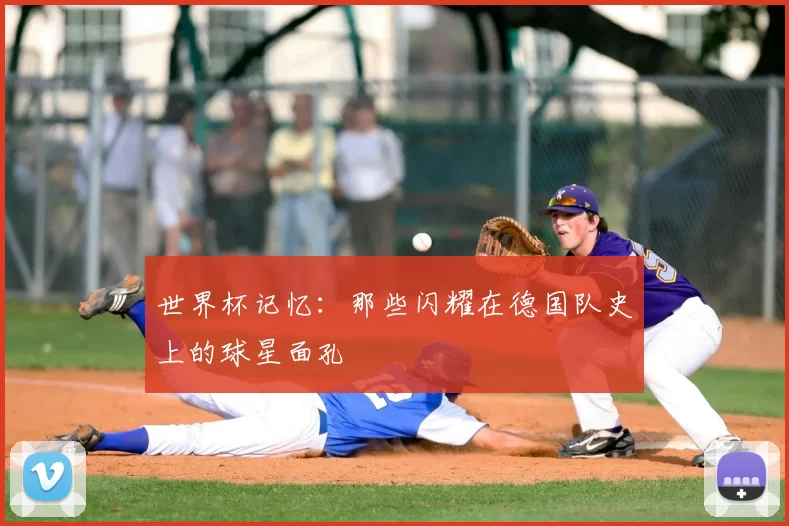 世界杯记忆:那些闪耀在德国队史上的球星面孔