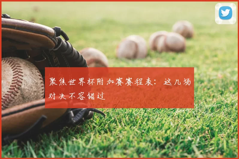 聚焦世界杯附加赛赛程表:这几场对决不容错过