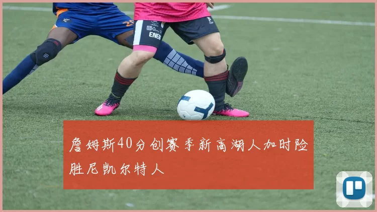 詹姆斯40分创赛季新高湖人加时险胜尼凯尔特人