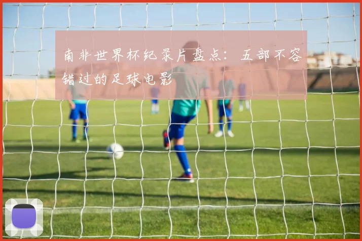 南非世界杯纪录片盘点：五部不容错过的足球电影