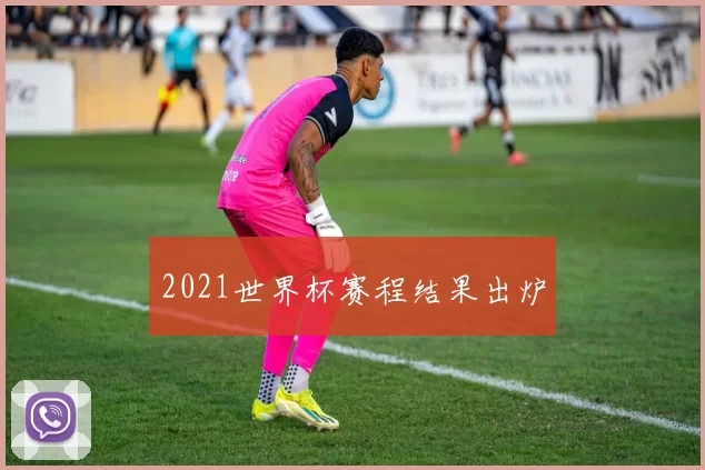 2021世界杯赛程结果出炉