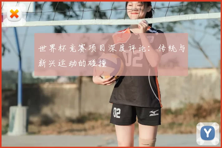 世界杯竞赛项目深度评论：传统与新兴运动的碰撞